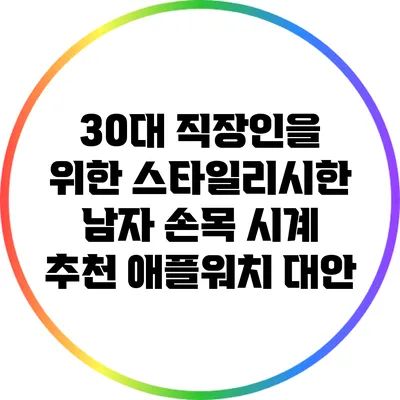 30대 직장인을 위한 스타일리시한 남자 손목 시계 추천: 애플워치 대안