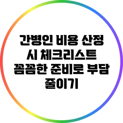 간병인 비용 산정 시 체크리스트: 꼼꼼한 준비로 부담 줄이기