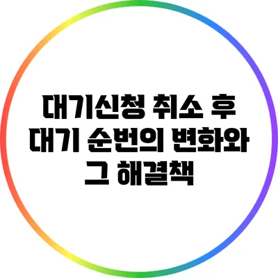 대기신청 취소 후 대기 순번의 변화와 그 해결책