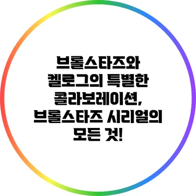 브롤스타즈와 켈로그의 특별한 콜라보레이션, 브롤스타즈 시리얼의 모든 것!