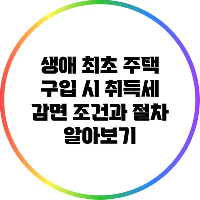 생애 최초 주택 구입 시 취득세 감면 조건과 절차 알아보기
