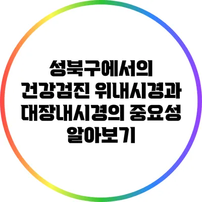 성북구에서의 건강검진: 위내시경과 대장내시경의 중요성 알아보기