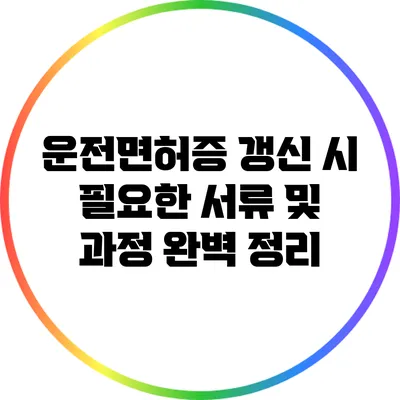 운전면허증 갱신 시 필요한 서류 및 과정 완벽 정리