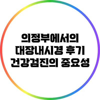 의정부에서의 대장내시경 후기: 건강검진의 중요성