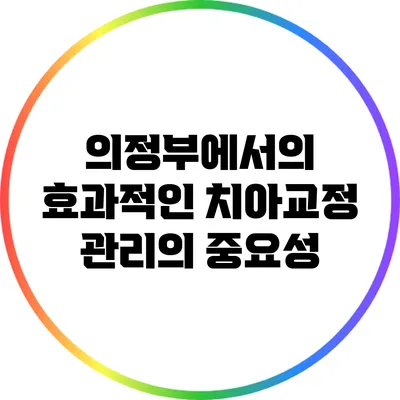 의정부에서의 효과적인 치아교정 관리의 중요성