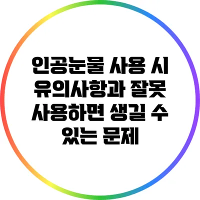 인공눈물 사용 시 유의사항과 잘못 사용하면 생길 수 있는 문제