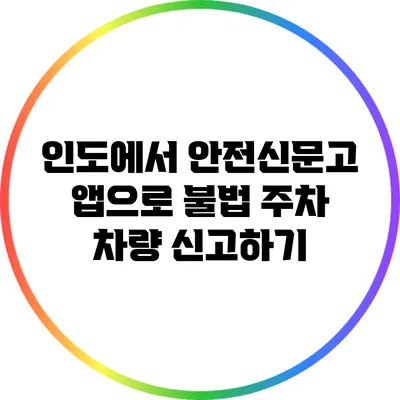 인도에서 안전신문고 앱으로 불법 주차 차량 신고하기