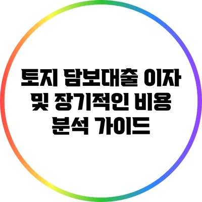 토지 담보대출 이자 및 장기적인 비용 분석 가이드