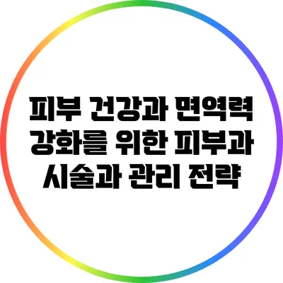 피부 건강과 면역력 강화를 위한 피부과 시술과 관리 전략