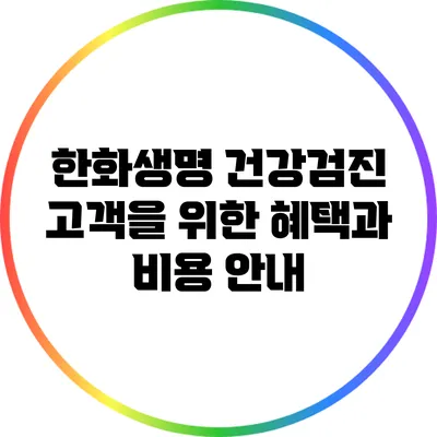 한화생명 건강검진: 고객을 위한 혜택과 비용 안내