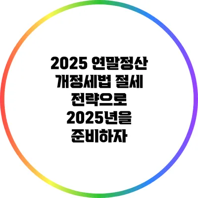 2025 연말정산 개정세법: 절세 전략으로 2025년을 준비하자