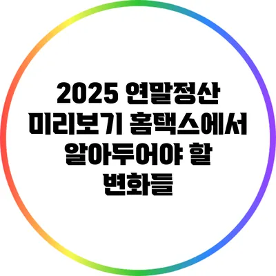 2025 연말정산 미리보기: 홈택스에서 알아두어야 할 변화들