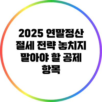 2025 연말정산 절세 전략: 놓치지 말아야 할 공제 항목