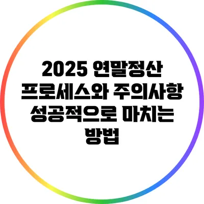2025 연말정산 프로세스와 주의사항: 성공적으로 마치는 방법
