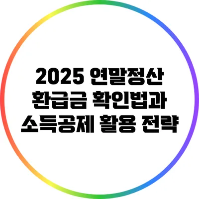 2025 연말정산 환급금 확인법과 소득공제 활용 전략