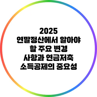 2025 연말정산에서 알아야 할 주요 변경 사항과 연금저축 소득공제의 중요성