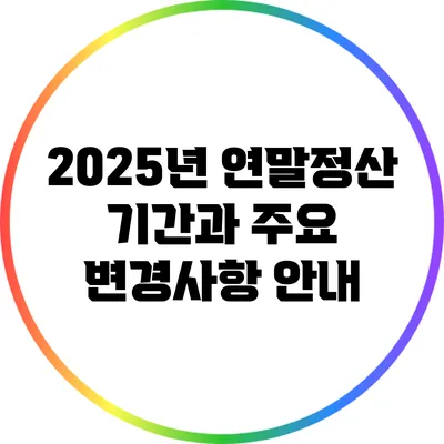 2025년 연말정산 기간과 주요 변경사항 안내