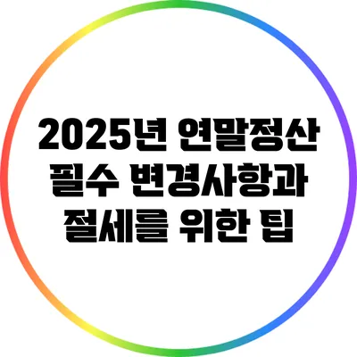 2025년 연말정산: 필수 변경사항과 절세를 위한 팁