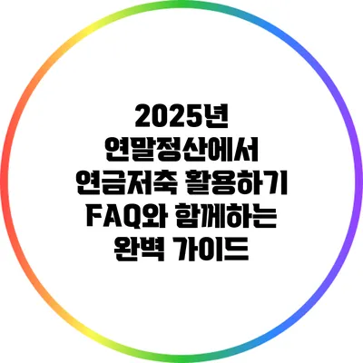 2025년 연말정산에서 연금저축 활용하기: FAQ와 함께하는 완벽 가이드