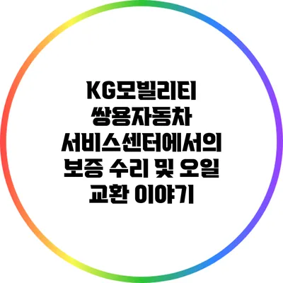 KG모빌리티 쌍용자동차 서비스센터에서의 보증 수리 및 오일 교환 이야기