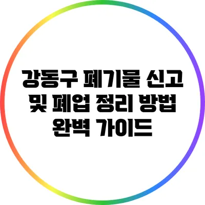 강동구 폐기물 신고 및 폐업 정리 방법 완벽 가이드