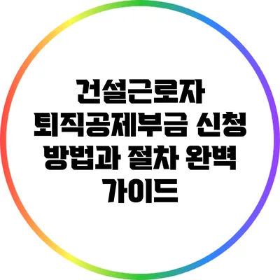 건설근로자 퇴직공제부금 신청 방법과 절차 완벽 가이드
