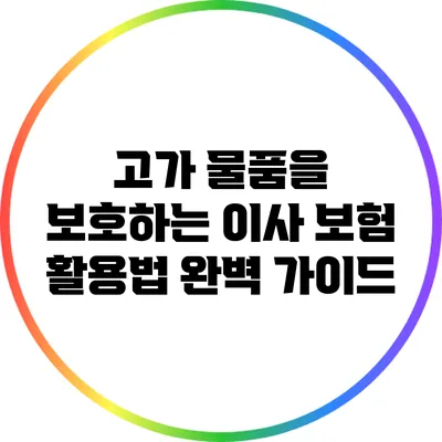 고가 물품을 보호하는 이사 보험 활용법 완벽 가이드