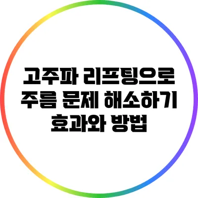 고주파 리프팅으로 주름 문제 해소하기: 효과와 방법