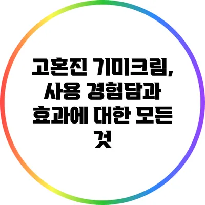 고혼진 기미크림, 사용 경험담과 효과에 대한 모든 것