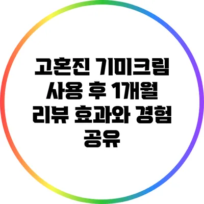 고혼진 기미크림 사용 후 1개월 리뷰: 효과와 경험 공유