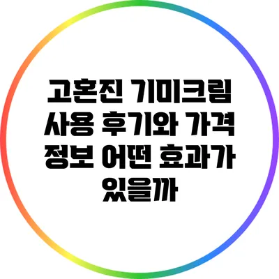 고혼진 기미크림 사용 후기와 가격 정보: 어떤 효과가 있을까?
