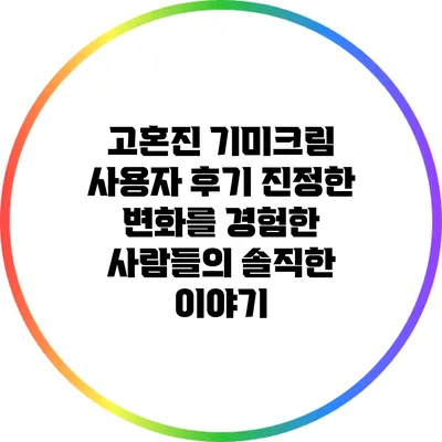 고혼진 기미크림 사용자 후기: 진정한 변화를 경험한 사람들의 솔직한 이야기