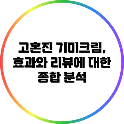 고혼진 기미크림, 효과와 리뷰에 대한 종합 분석