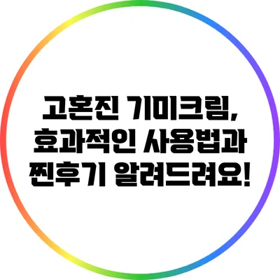 고혼진 기미크림, 효과적인 사용법과 찐후기 알려드려요!