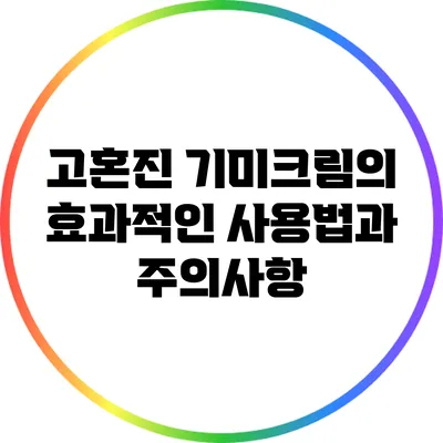 고혼진 기미크림의 효과적인 사용법과 주의사항
