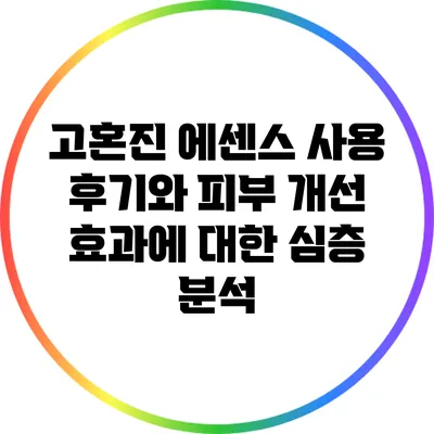 고혼진 에센스 사용 후기와 피부 개선 효과에 대한 심층 분석