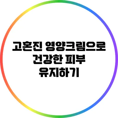 고혼진 영양크림으로 건강한 피부 유지하기