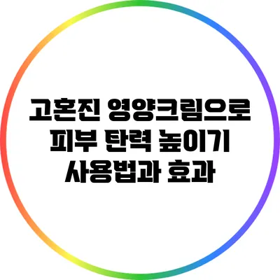 고혼진 영양크림으로 피부 탄력 높이기: 사용법과 효과
