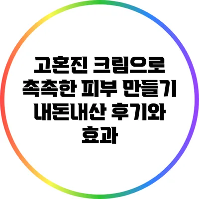 고혼진 크림으로 촉촉한 피부 만들기: 내돈내산 후기와 효과
