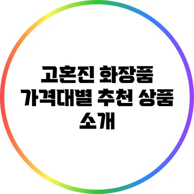 고혼진 화장품 가격대별 추천 상품 소개