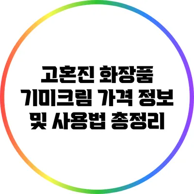 고혼진 화장품 기미크림 가격 정보 및 사용법 총정리