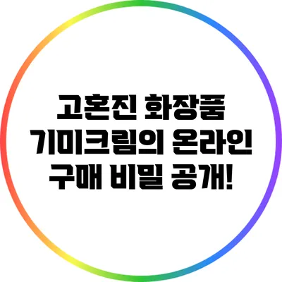 고혼진 화장품 기미크림의 온라인 구매 비밀 공개!