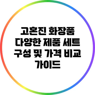 고혼진 화장품: 다양한 제품 세트 구성 및 가격 비교 가이드