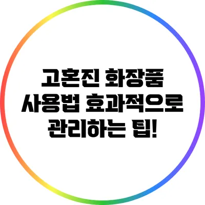 고혼진 화장품 사용법: 효과적으로 관리하는 팁!