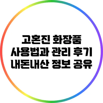 고혼진 화장품 사용법과 관리 후기: 내돈내산 정보 공유