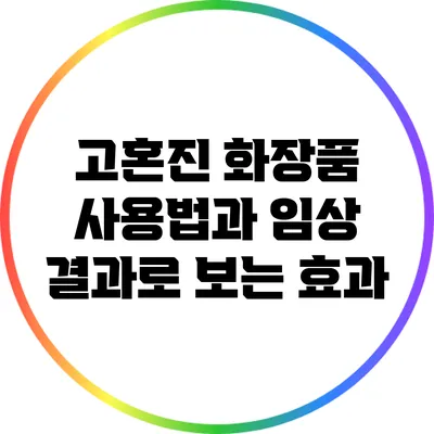 고혼진 화장품 사용법과 임상 결과로 보는 효과