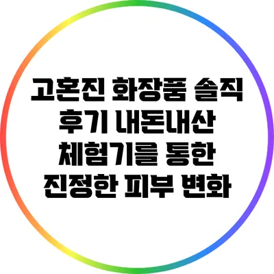 고혼진 화장품 솔직 후기: 내돈내산 체험기를 통한 진정한 피부 변화
