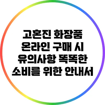 고혼진 화장품 온라인 구매 시 유의사항: 똑똑한 소비를 위한 안내서