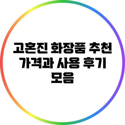 고혼진 화장품 추천: 가격과 사용 후기 모음
