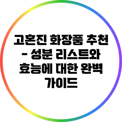 고혼진 화장품 추천 - 성분 리스트와 효능에 대한 완벽 가이드
